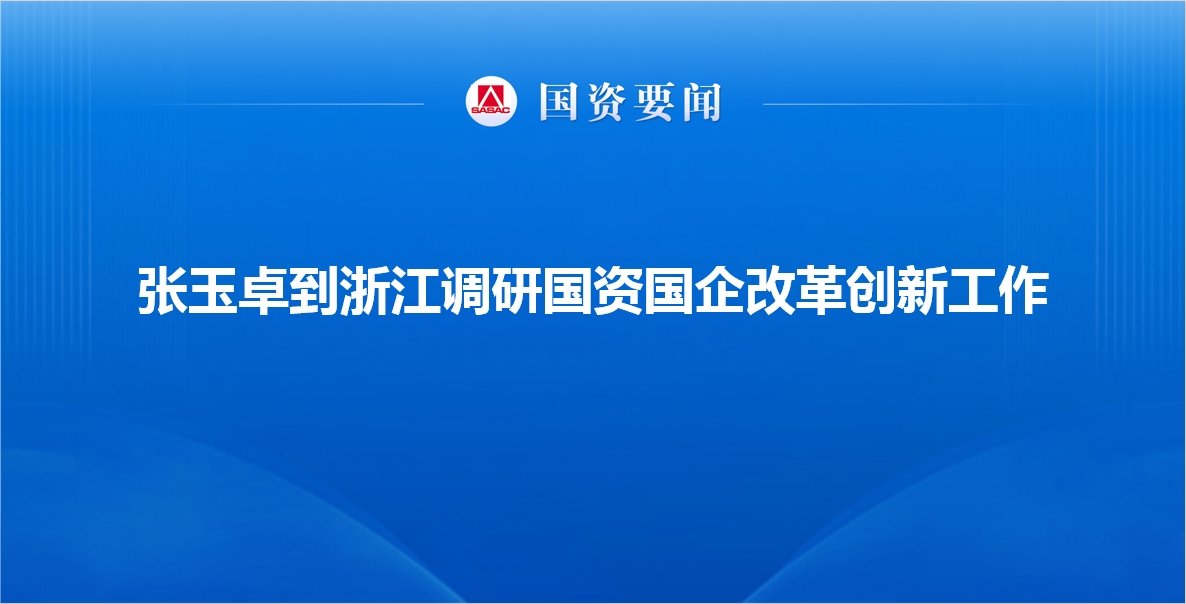 張玉卓到浙江調(diào)研國資國企改革創(chuàng)新工作強(qiáng)調(diào) 強(qiáng)化自主創(chuàng)新協(xié)...
